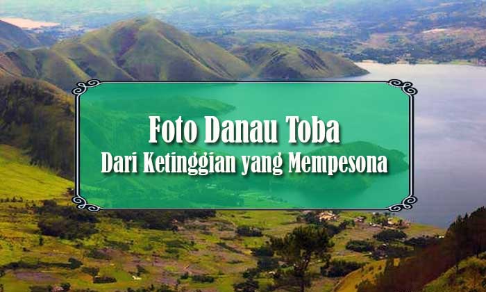 Foto Danau Toba Dari Ketinggian yang Mempesona