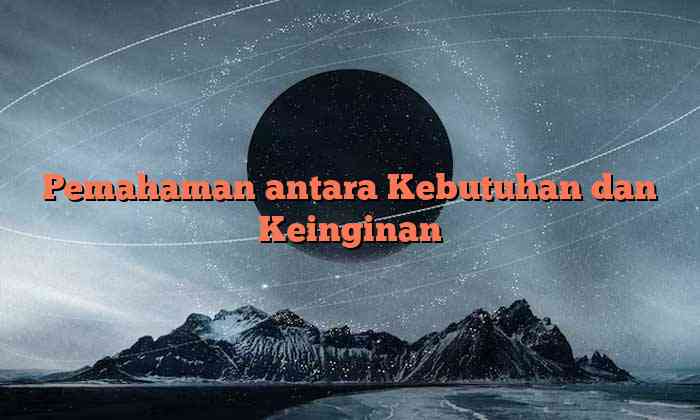 Pemahaman antara Kebutuhan dan Keinginan